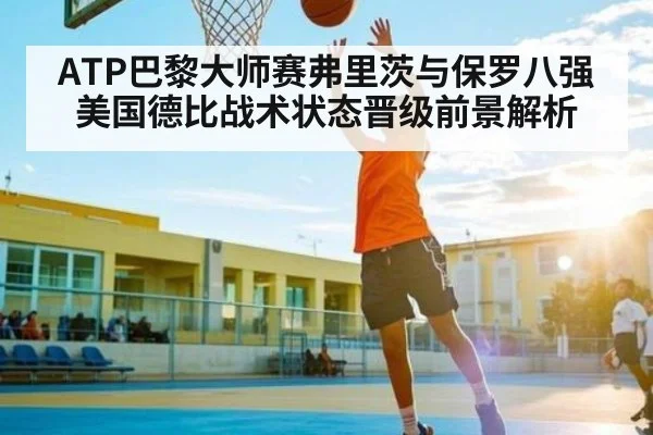 ATP巴黎大师赛弗里茨与保罗八强美国德比战术状态晋级前景解析