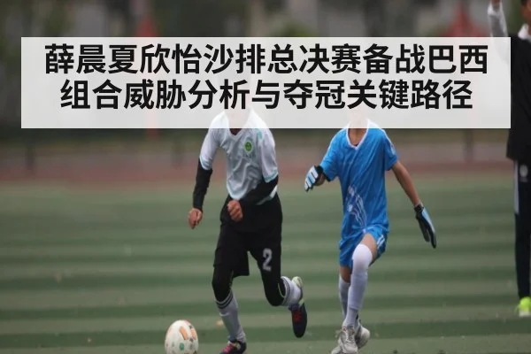 薛晨夏欣怡沙排总决赛备战巴西组合威胁分析与夺冠关键路径