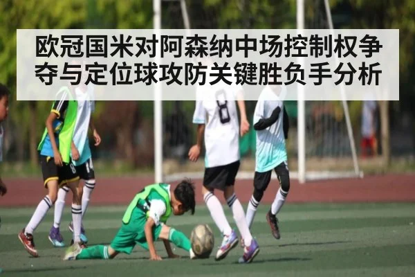 欧冠国米对阿森纳中场控制权争夺与定位球攻防关键胜负手分析